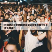 韩国奥运会主题曲(韩国奥运会主题曲手拉手歌手是谁?)