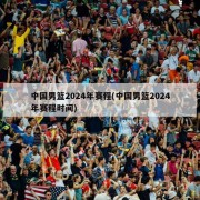 中国男篮2024年赛程(中国男篮2024年赛程时间)