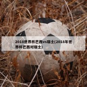 2018世界杯巴西vs瑞士(2018年世界杯巴西对瑞士)