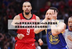 nba免费直播高清直播(nba免费直播高清直播解说视频大全在线观看)