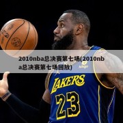 2010nba总决赛第七场(2010nba总决赛第七场回放)