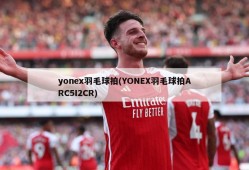 yonex羽毛球拍(YONEX羽毛球拍ARC5I2CR)